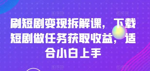 刷短剧变现拆解课，下载短剧做任务获取收益，适合小白上手-七七项目网