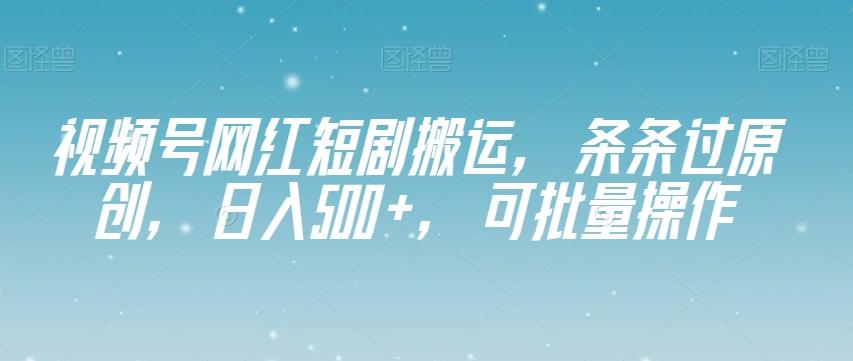 视频号网红短剧搬运，条条过原创，日入500+，可批量操作【揭秘】-七七项目网