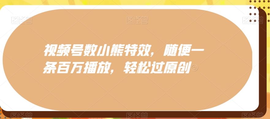 视频号数小熊特效，随便一条百万播放，轻松过原创-七七项目网