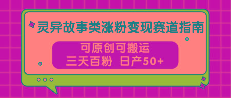 灵异故事类涨粉变现赛道指南，可原创可搬运，三天百粉 日产50+-七七项目网