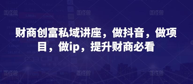 财商创富私域讲座，做抖音，做项目，做ip，提升财商必看-七七项目网