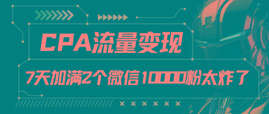CPA流量变现，7天加满两个微信10000粉-七七项目网