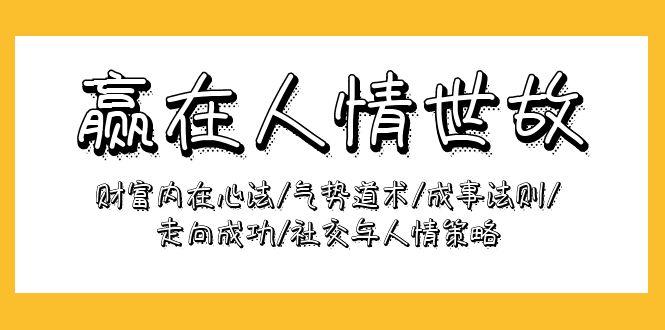 (9959期)赢在-人情世故：财富内在心法/气势道术/成事法则/走向成功/社交与人情策略-七七项目网