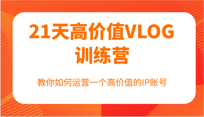 21天高价值VLOG训练营【第一期】，教你如何运营一个高价值的IP账号-七七项目网