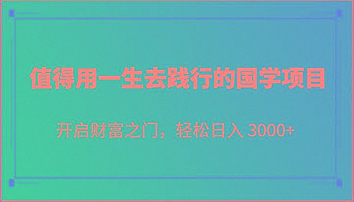 值得用一生去践行的国学项目，开启财富之门，轻松日入 3000+-七七项目网