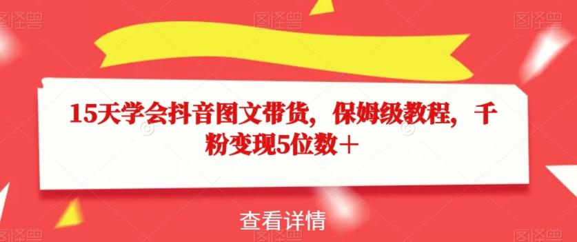 15天学会抖音图文带货，保姆级教程，千粉变现5位数＋-七七项目网