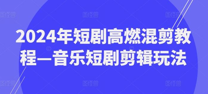 2024年短剧高燃混剪教程—音乐短剧剪辑玩法-七七项目网
