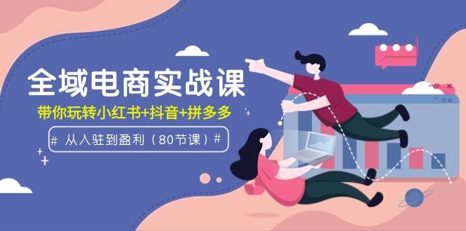 (9529期)全域电商实战课：从入驻到盈利，带你玩转小红书+抖音+拼多多(80节课)-七七项目网