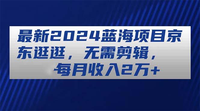 最新2024蓝海项目京东逛逛，无需剪辑，每月收入2万+-七七项目网