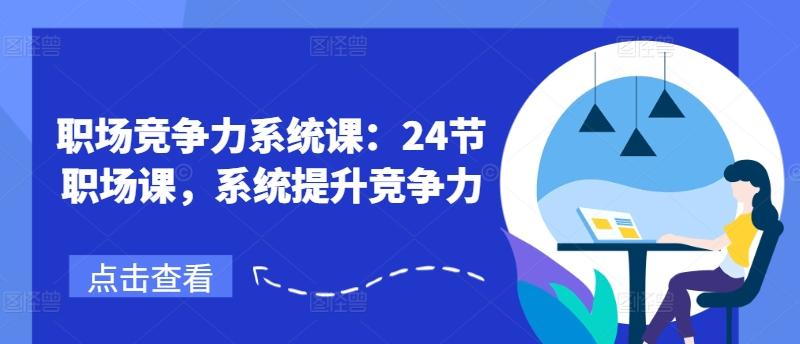 职场竞争力系统课：24节职场课，系统提升竞争力-七七项目网