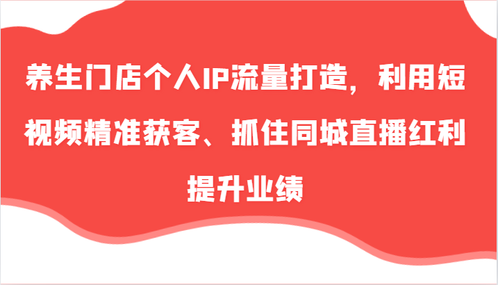养生门店个人IP流量打造，利用短视频精准获客、抓住同城直播红利提升业绩(57节)-七七项目网