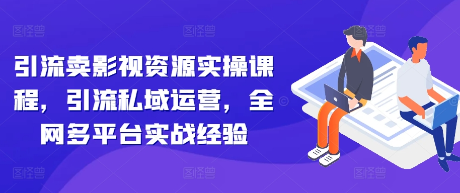 引流卖影视资源实操课程，引流私域运营，全网多平台实战经验-七七项目网
