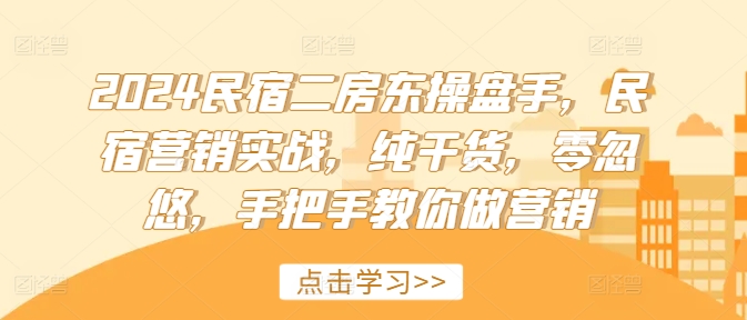 2024民宿二房东操盘手，民宿营销实战，纯干货，零忽悠，手把手教你做营销-七七项目网