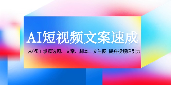AI短视频文案速成：从0到1 掌握选题、文案、脚本、文生图 提升视频吸引力-七七项目网