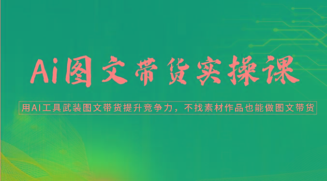 Ai图文带货实操课-用AI工具武装图文带货提升竞争力，不找素材作品也能做图文带货-七七项目网