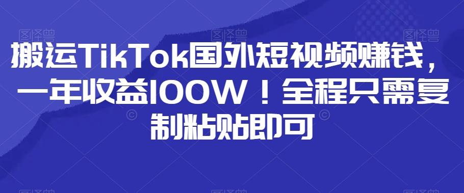 搬运TikTok国外短视频赚钱，一年收益100W！全程只需复制粘贴即可-七七项目网