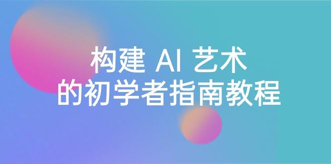 Stable Diffusion 101：构建 AI 艺术的初学者指南教程-16节课-中英字幕-七七项目网