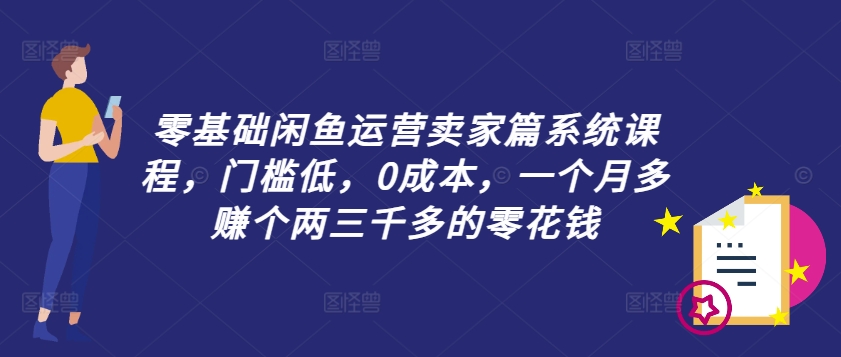 零基础闲鱼运营卖家篇系统课程，门槛低，0成本，一个月多赚个两三千多的零花钱-七七项目网
