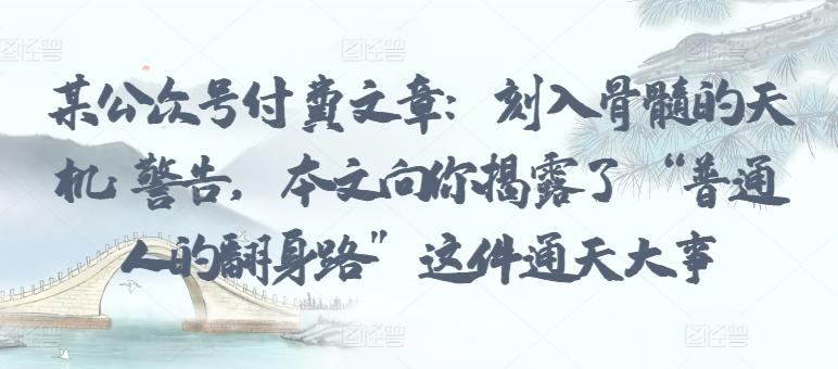 某公众号付费文章：刻入骨髓的天机: 警告，本文向你揭露了 “普通人的翻身路” 这件通天大事-七七项目网