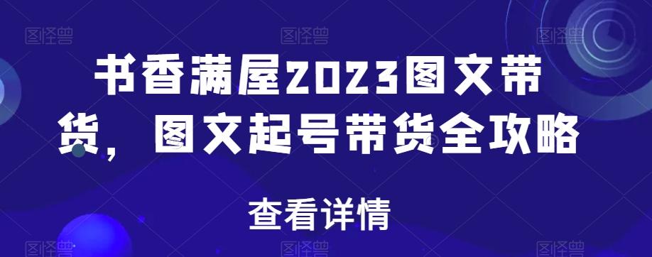 书香满屋2023图文带货，图文起号带货全攻略-七七项目网