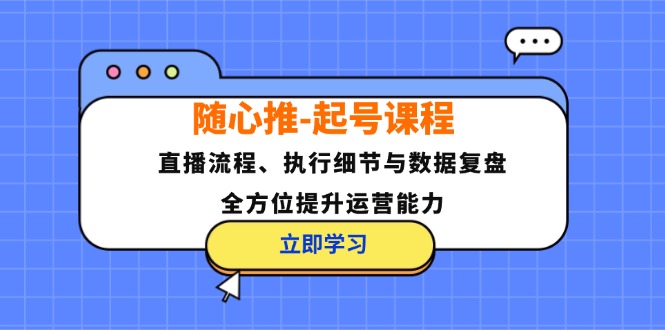 随心推-起号课程：直播流程、执行细节与数据复盘，全方位提升运营能力-七七项目网
