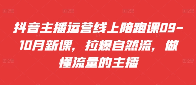 抖音主播运营线上陪跑课09-10月新课，拉爆自然流，做懂流量的主播-七七项目网