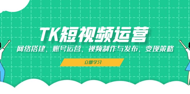 TK短视频运营：网络搭建、账号运营、视频制作与发布、变现策略-七七项目网