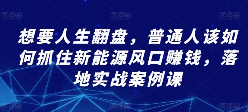 想要人生翻盘，普通人该如何抓住新能源风口赚钱，落地实战案例课-七七项目网
