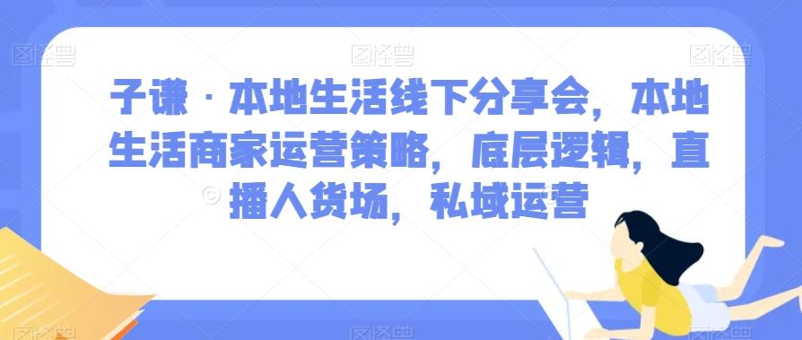 子谦·本地生活线下分享会，本地生活商家运营策略，底层逻辑，直播人货场，私域运营-七七项目网