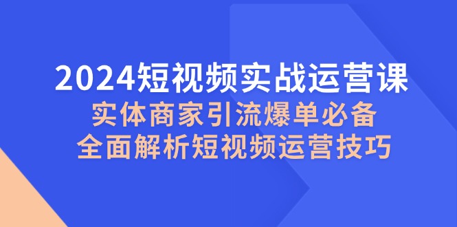 2024短视频实战运营课，实体商家引流爆单必备，全面解析短视频运营技巧-七七项目网