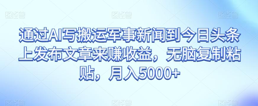 通过AI写搬运军事新闻到今日头条上发布文章来赚收益，无脑复制粘贴，月入5000+【揭秘】-七七项目网