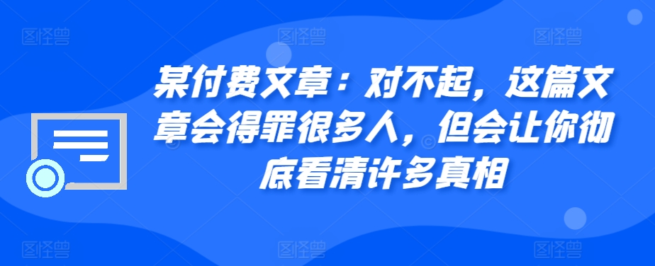 某付费文章：对不起，这篇文章会得罪很多人，但会让你彻底看清许多真相-七七项目网