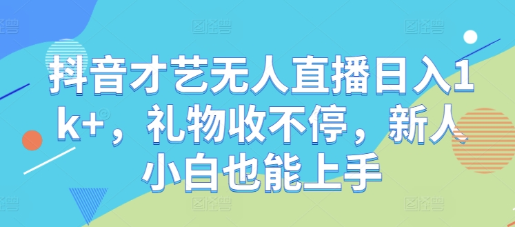 抖音才艺无人直播日入1k+，礼物收不停，新人小白也能上手【揭秘】-七七项目网