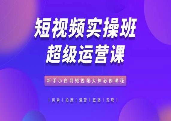 短视频实操班超级运营课，新手小白到短视频大神必修课程-七七项目网