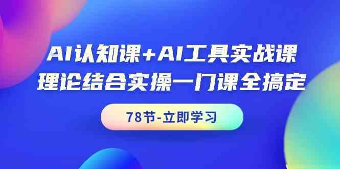 AI认知课+AI工具实战课，理论结合实操一门课全搞定(78节)-七七项目网