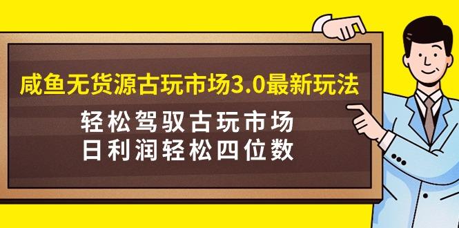 (9337期)咸鱼无货源古玩市场3.0最新玩法，轻松驾驭古玩市场，日利润轻松四位数！…-七七项目网