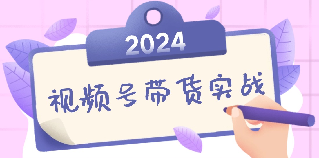 2024视频号最新带货实战课：无人直播/书单号卖货/个人IP口播 (附资料素材-七七项目网