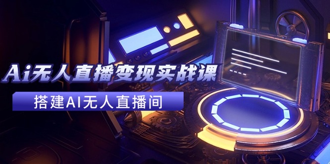 2024全套Ai无人直播变现实战课，搭建AI无人直播间，利用AI赚钱 (24节课-七七项目网