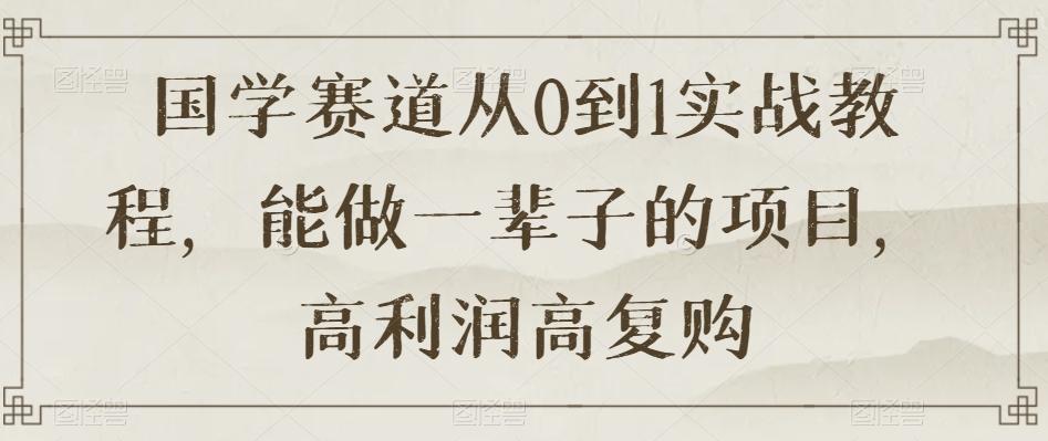 国学赛道从0到1实战教程，能做一辈子的项目，高利润高复购-七七项目网