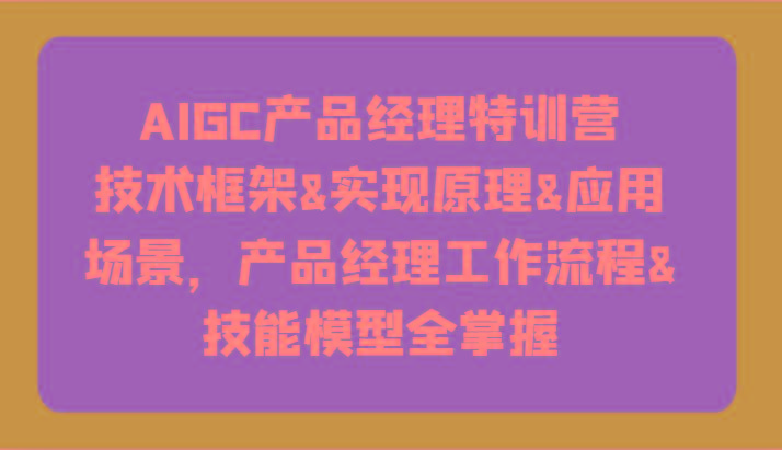 AIGC产品经理特训营-技术框架、实现原理、应用场景、工作流程、技能模型全掌握！-七七项目网