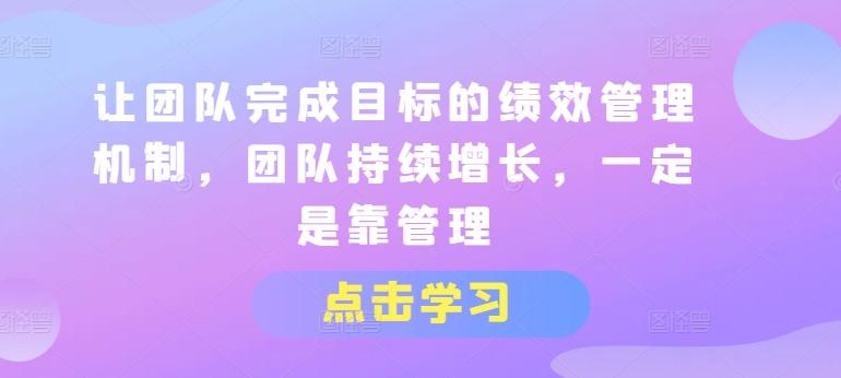 让团队完成目标的绩效管理机制，团队持续增长，一定是靠管理-七七项目网