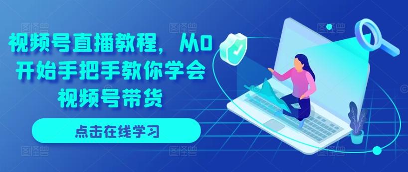 视频号直播教程，从0开始手把手教你学会视频号带货-七七项目网