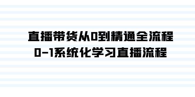 直播带货从0到精通全流程，0-1系统化学习直播流程(35节课)-七七项目网