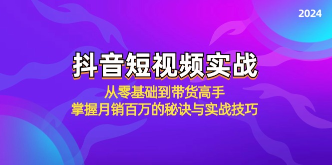 抖音短视频实战：从零基础到带货高手，掌握月销百万的秘诀与实战技巧-七七项目网