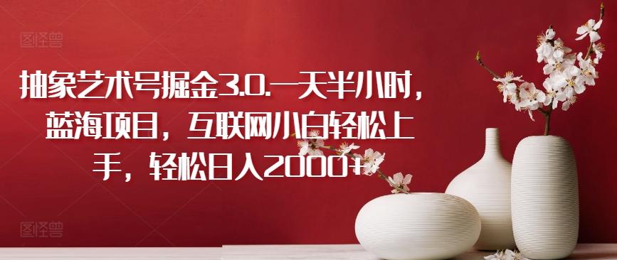 抽象艺术号掘金3.0.一天半小时，蓝海项目，互联网小白轻松上手，轻松日入2000+【揭秘】-七七项目网