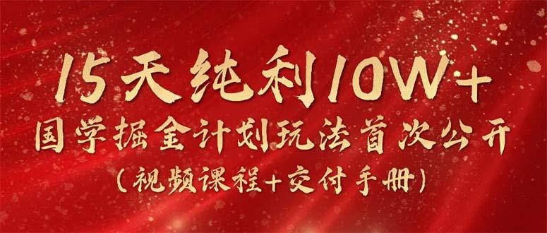 15天纯利10W+，国学掘金计划2024玩法全网首次公开(视频课程+交付手册-七七项目网