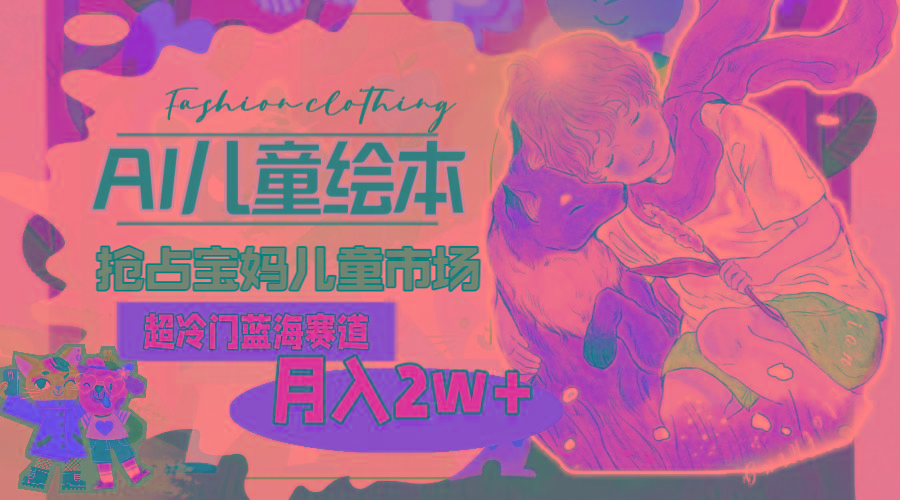 超冷门蓝海赛道，用AI做儿童绘本，抢占宝妈儿童市场，月入2w+(教程+素材-七七项目网