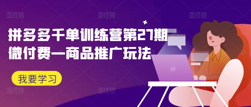 拼多多千单训练营第27期微付费—商品推广玩法-七七项目网