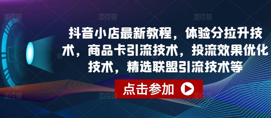 抖音小店最新教程，体验分拉升技术，商品卡引流技术，投流效果优化技术，精选联盟引流技术等-七七项目网