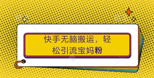 快手无脑搬运，轻松引流宝妈粉，纯小白轻松上手【揭秘】-七七项目网
